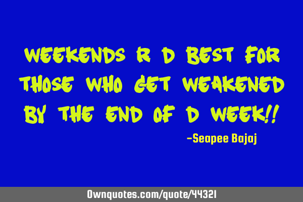 Weekends r d best for those who get weakened by the end of d week!!
