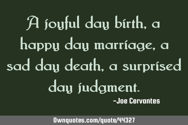 A joyful day birth, a happy day marriage, a sad day death, a surprised day