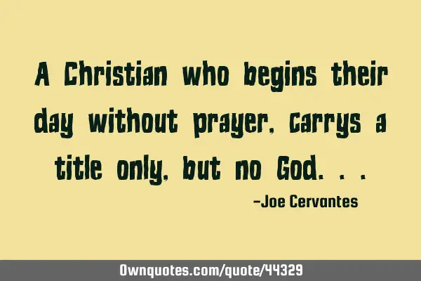 A Christian who begins their day without prayer, carrys a title only, but no G