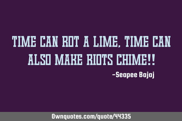 Time can rot a lime, time can also make riots chime!!