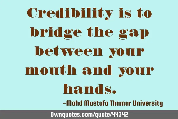 Credibility is to bridge the gap between your mouth and your
