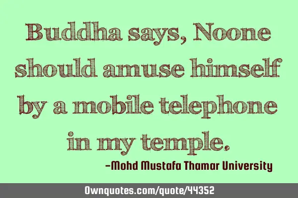 Buddha says, Noone should amuse himself by a mobile telephone in my
