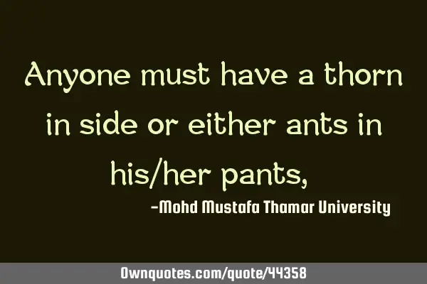 Anyone must have a thorn in side or either ants in his/her pants,