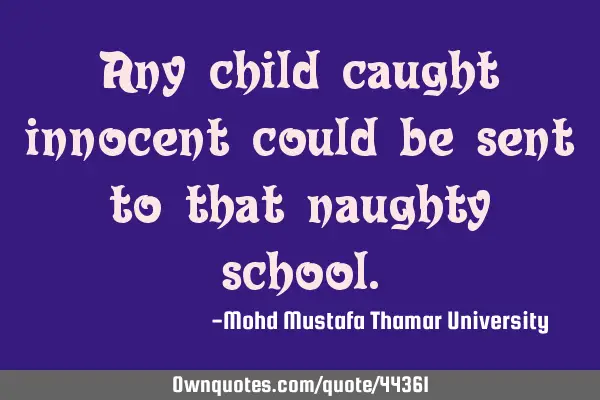 Any child caught innocent could be sent to that naughty
