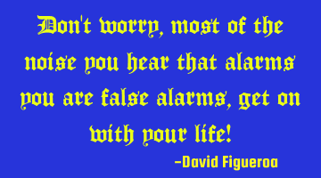 Don't worry, most of the noise you hear that alarms you are false alarms, get on with your life!