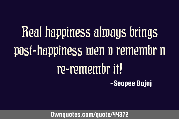 Real happiness always brings post-happiness wen v remembr n re-remembr it!