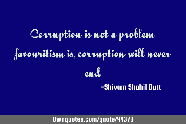 Corruption is not a problem favouritism is, corruption will never