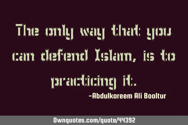 The only way that you can defend Islam, is to practicing