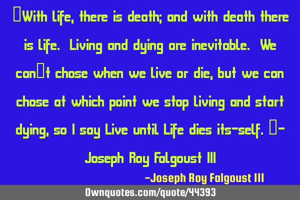 “With life, there is death; and with death there is life. Living and dying are inevitable. We can