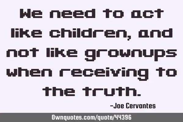 We need to act like children, and not like grownups when receiving to the