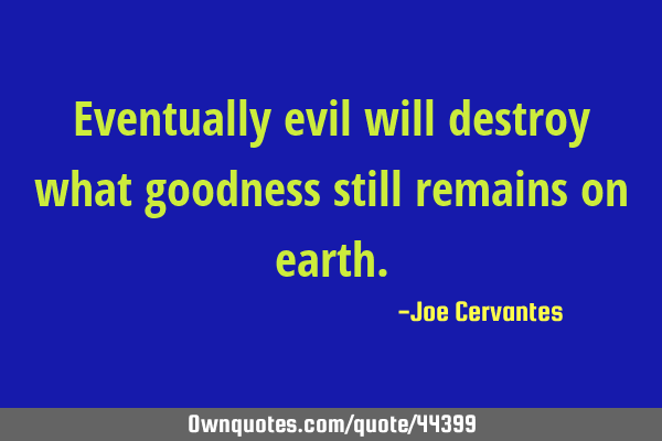 Eventually evil will destroy what goodness still remains on