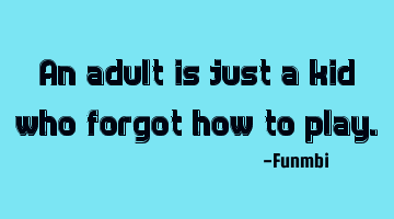 An adult is just a kid who forgot how to play.