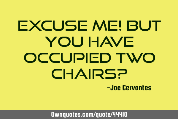 Excuse me! But you have occupied two chairs?