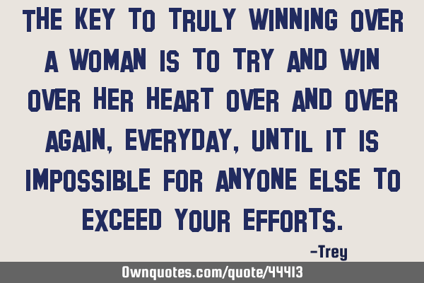 The key to truly winning over a woman is to try and win over her heart over and over again,