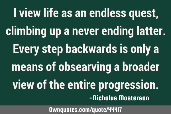 I view life as an endless quest,climbing up a never ending latter.every step backwards is only a