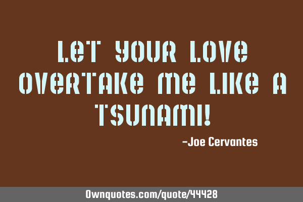 Let your love overtake me like a Tsunami!