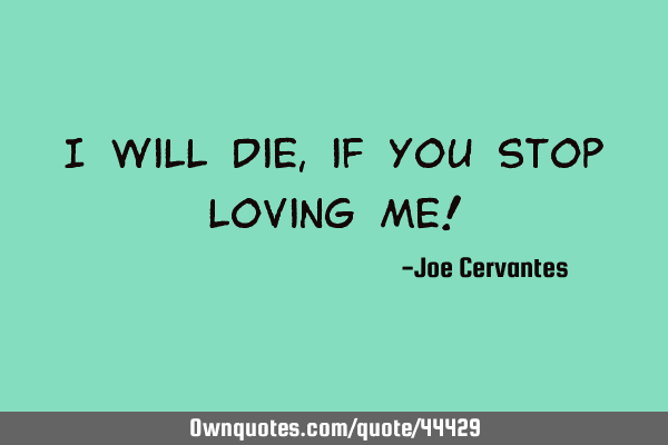I will die, if you stop loving me!