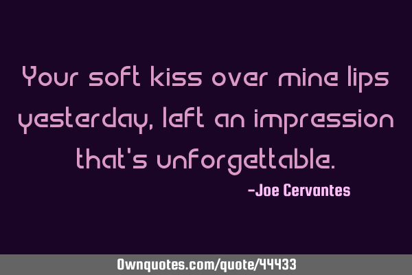 Your soft kiss over mine lips yesterday, left an impression that