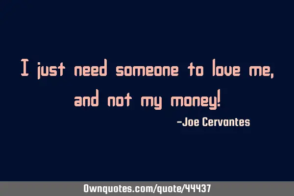 I just need someone to love me, and not my money!