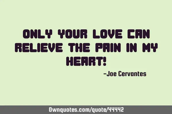 Only your love can relieve the pain in my heart!