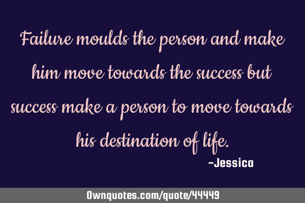 Failure moulds the person and make him move towards the success but success make a person to move