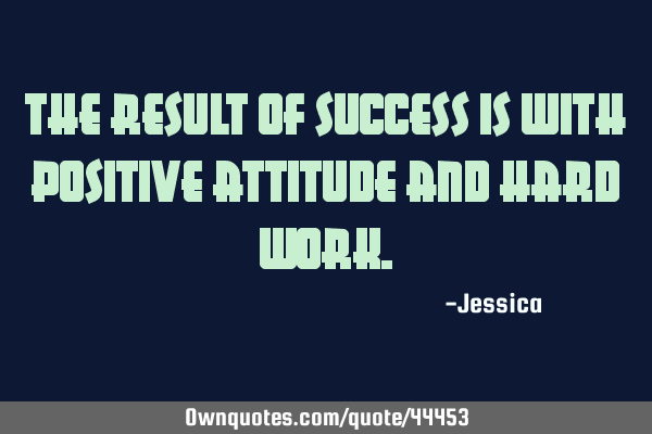 The result of success is with positive attitude and hard