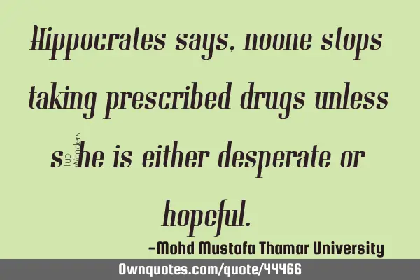 Hippocrates says, noone stops taking prescribed drugs unless s/he is either desperate or