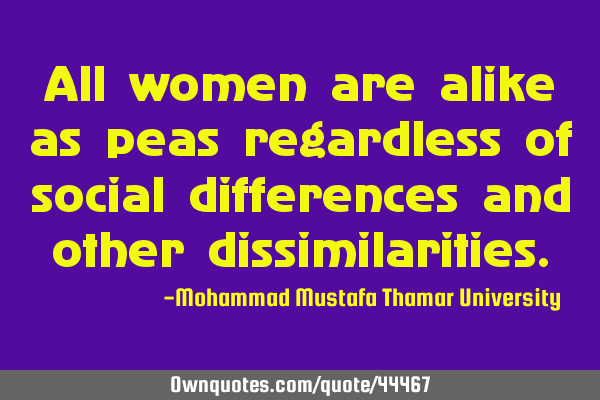 All women are alike as peas regardless of social differences and other