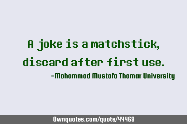 A joke is a matchstick , discard after first