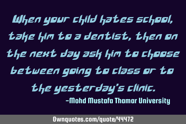 When your child hates school, take him to a dentist , then on the next day ask him to choose