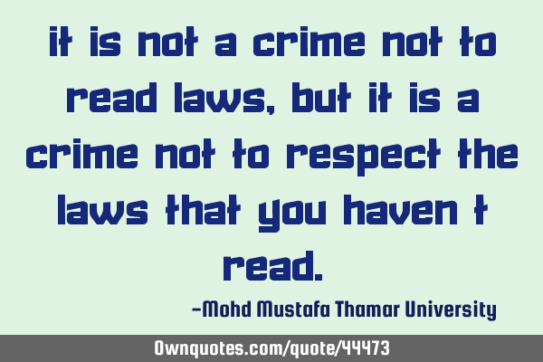 It is not a crime not to read laws, but it is a crime not to respect the laws that you haven