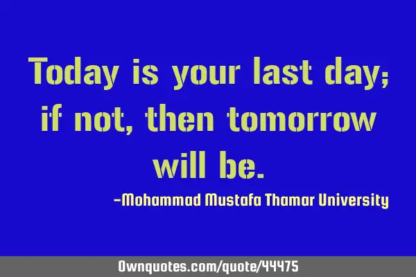Today is your last day; if not, then tomorrow will