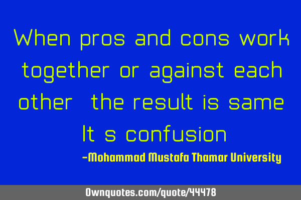 When pros and cons work together or against each other, the result is same. It