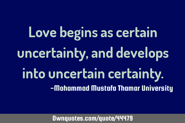 Love begins as certain uncertainty, and develops into uncertain