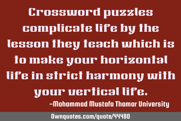 Crossword puzzles complicate life by the lesson they teach which is to make your horizontal life in