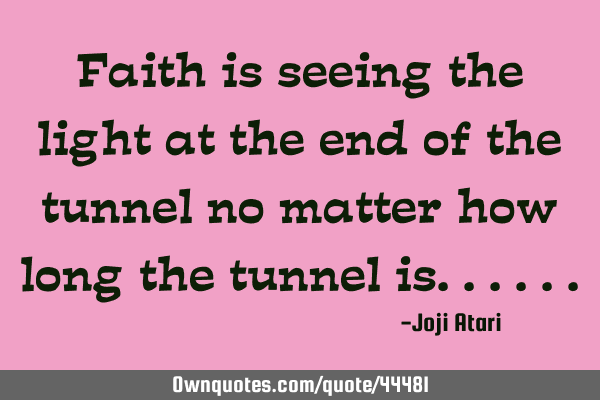 Faith is seeing the light at the end of the tunnel no matter how long the tunnel