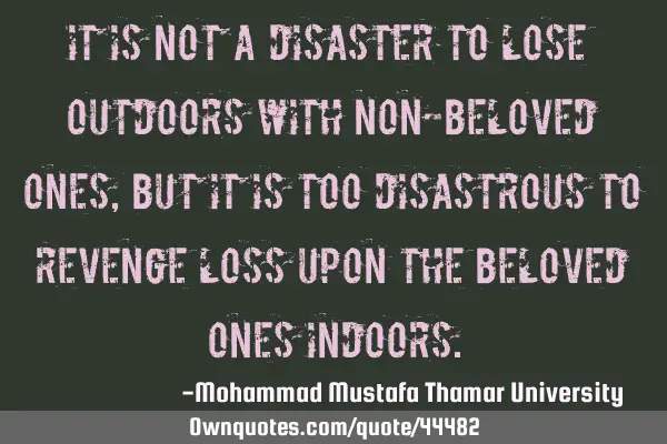 It is not a disaster to lose outdoors with non-beloved ones, but it is too disastrous to revenge