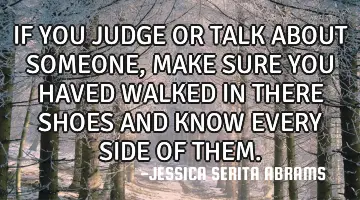 IF YOU JUDGE OR TALK ABOUT SOMEONE,MAKE SURE YOU HAVED WALKED IN THERE SHOES AND KNOW EVERY SIDE OF