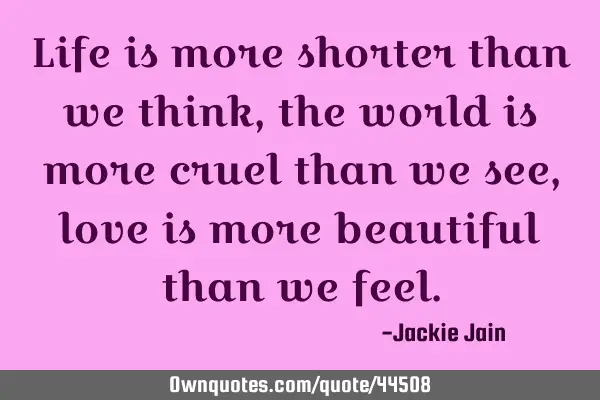 Life is more shorter than we think, the world is more cruel than we see, love is more beautiful