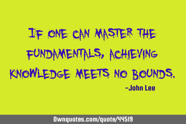 If one can master the fundamentals, achieving knowledge meets no