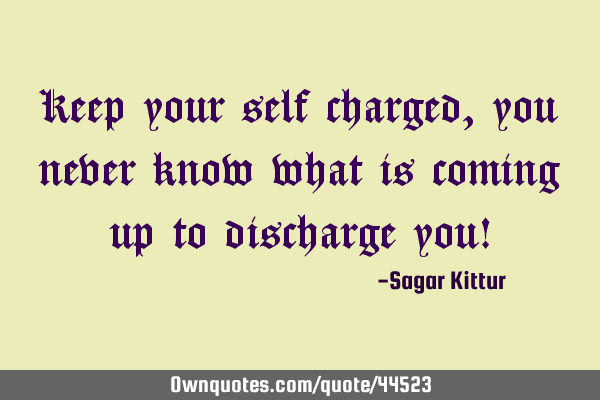 Keep your self charged, you never know what is coming up to discharge you!