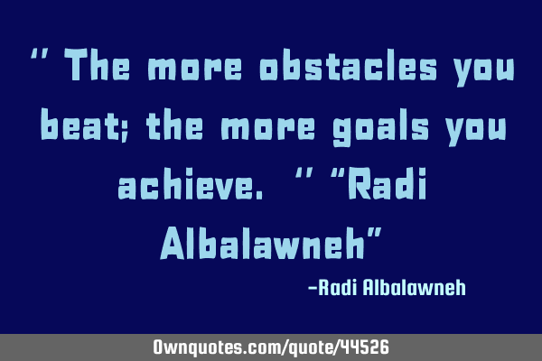 ‘’ The more obstacles you beat; the more goals you achieve. ‘’ “Radi Albalawneh”