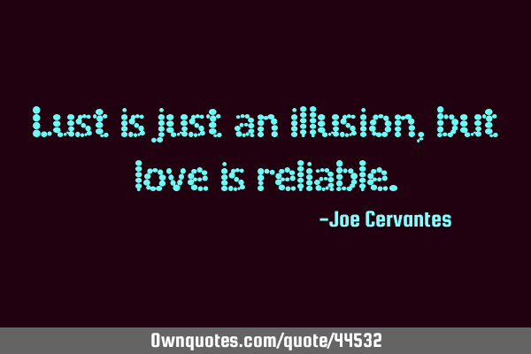 Lust is just an illusion, but love is
