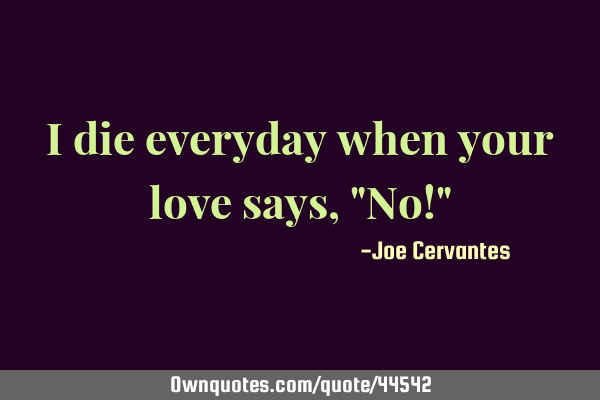 I die everyday when your love says, "No!"
