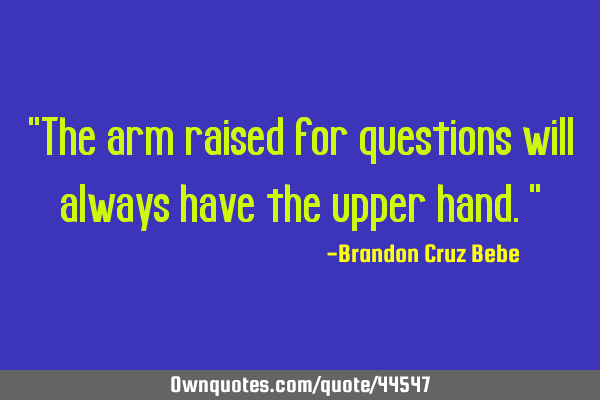 "The arm raised for questions will always have the upper hand."