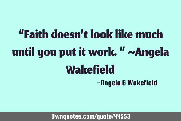 “Faith doesn’t look like much until you put it work.” ~Angela W
