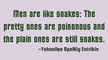 Men are like snakes: The pretty ones are poisonous and the plain ones are still snakes.