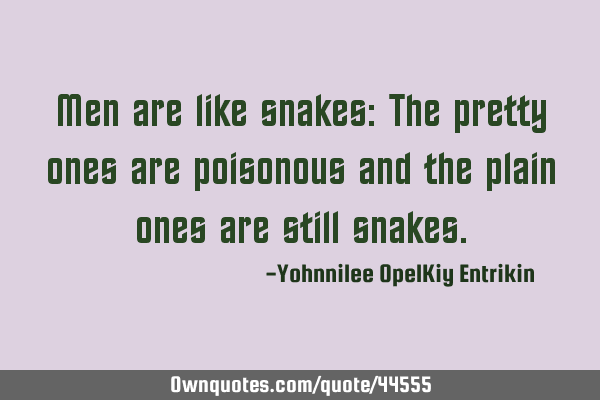 Men are like snakes: The pretty ones are poisonous and the plain ones are still