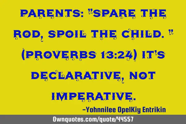 Parents: "Spare the rod, spoil the child." (Proverbs 13:24) It