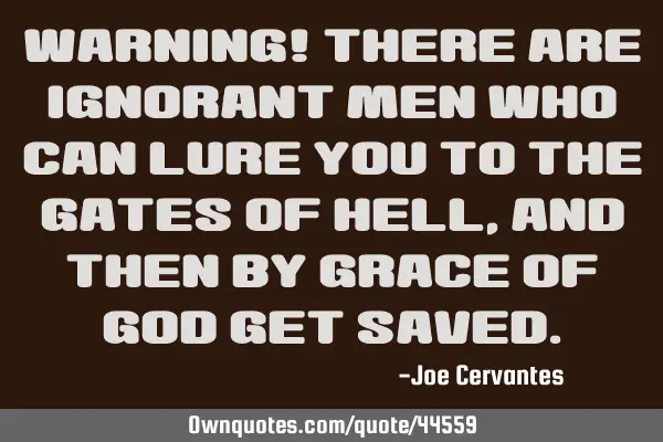 Warning! There are Ignorant men who can lure you to the gates of hell, and then by grace of God get